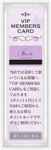 VIP MEMBERS CARD 当店では支持して頂いているお客様へ『VIP MEMBERS CARD』をご用意しております。1ポイント1円として、次回のご利用から使えるお得なポイントカードです。ぜひご利用ください。
