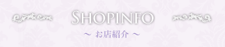 SHOPINFO　～ お店紹介 ～